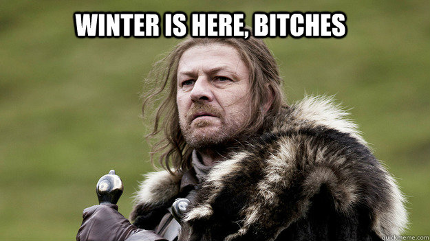 WINTER IS HERE, BITCHES